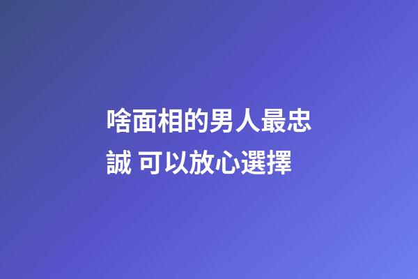 啥面相的男人最忠誠 可以放心選擇